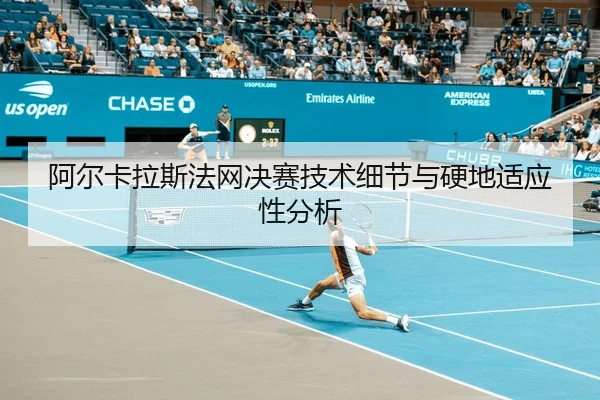 阿尔卡拉斯法网决赛技术细节与硬地适应性分析
